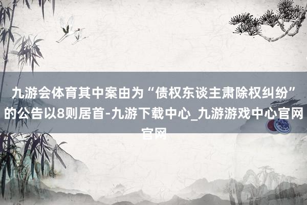 九游会体育其中案由为“债权东谈主肃除权纠纷”的公告以8则居首-九游下载中心_九游游戏中心官网