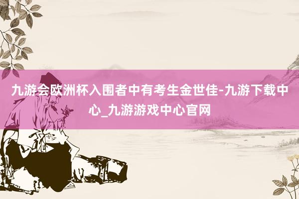 九游会欧洲杯入围者中有考生金世佳-九游下载中心_九游游戏中心官网