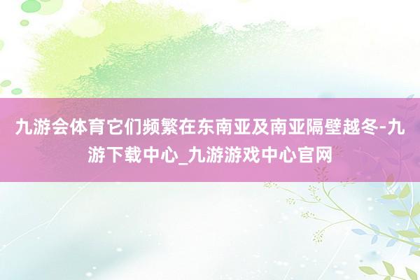 九游会体育它们频繁在东南亚及南亚隔壁越冬-九游下载中心_九游游戏中心官网