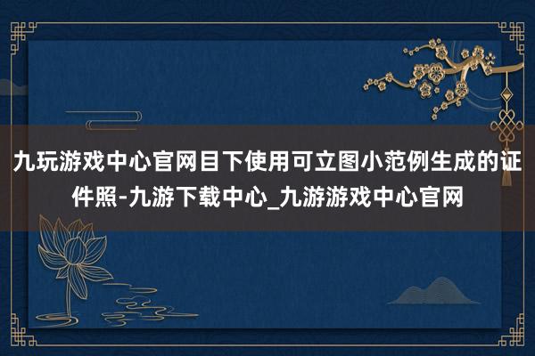 九玩游戏中心官网目下使用可立图小范例生成的证件照-九游下载中心_九游游戏中心官网