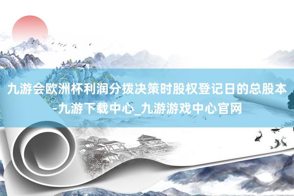 九游会欧洲杯利润分拨决策时股权登记日的总股本-九游下载中心_九游游戏中心官网