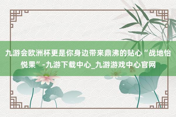 九游会欧洲杯更是你身边带来鼎沸的贴心“战地怡悦果”-九游下载中心_九游游戏中心官网