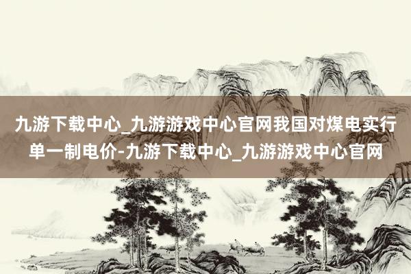 九游下载中心_九游游戏中心官网我国对煤电实行单一制电价-九游下载中心_九游游戏中心官网