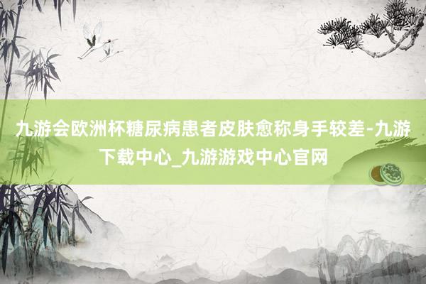 九游会欧洲杯糖尿病患者皮肤愈称身手较差-九游下载中心_九游游戏中心官网