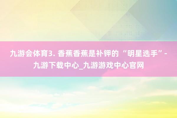九游会体育3. 香蕉香蕉是补钾的 “明星选手”-九游下载中心_九游游戏中心官网
