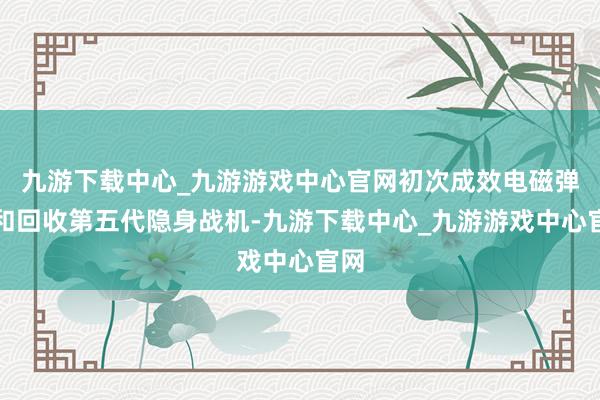九游下载中心_九游游戏中心官网初次成效电磁弹射和回收第五代隐身战机-九游下载中心_九游游戏中心官网