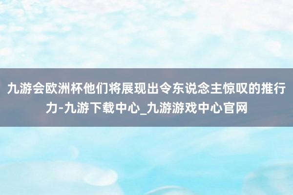 九游会欧洲杯他们将展现出令东说念主惊叹的推行力-九游下载中心_九游游戏中心官网