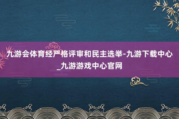 九游会体育经严格评审和民主选举-九游下载中心_九游游戏中心官网