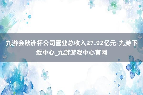 九游会欧洲杯公司营业总收入27.92亿元-九游下载中心_九游游戏中心官网