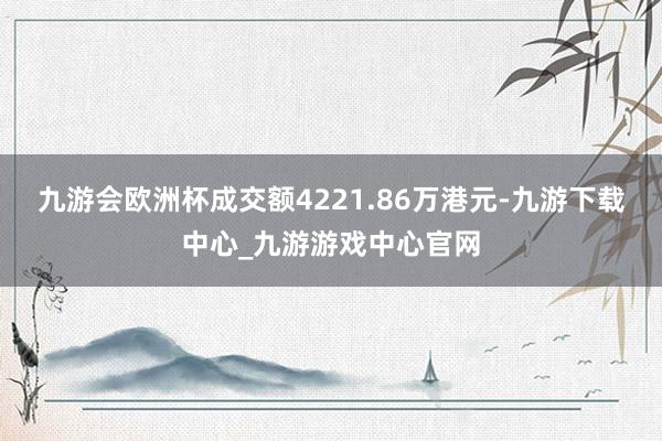 九游会欧洲杯成交额4221.86万港元-九游下载中心_九游游戏中心官网