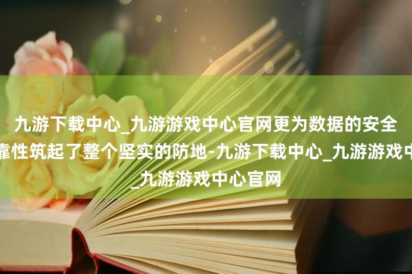 九游下载中心_九游游戏中心官网更为数据的安全性和可靠性筑起了整个坚实的防地-九游下载中心_九游游戏中心官网