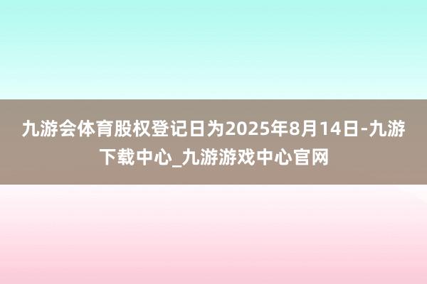 九游会体育股权登记日为2025年8月14日-九游下载中心_九游游戏中心官网
