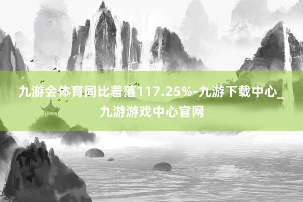 九游会体育同比着落117.25%-九游下载中心_九游游戏中心官网