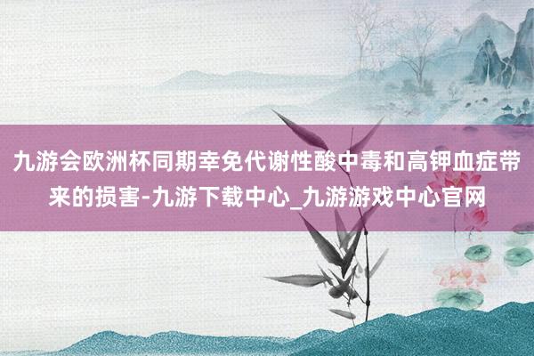 九游会欧洲杯同期幸免代谢性酸中毒和高钾血症带来的损害-九游下载中心_九游游戏中心官网