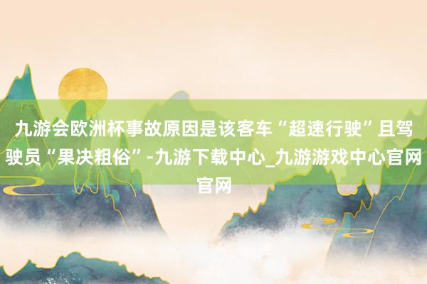 九游会欧洲杯事故原因是该客车“超速行驶”且驾驶员“果决粗俗”-九游下载中心_九游游戏中心官网