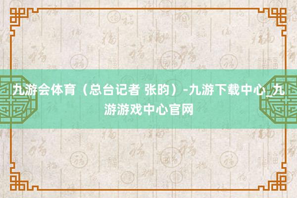九游会体育（总台记者 张昀）-九游下载中心_九游游戏中心官网