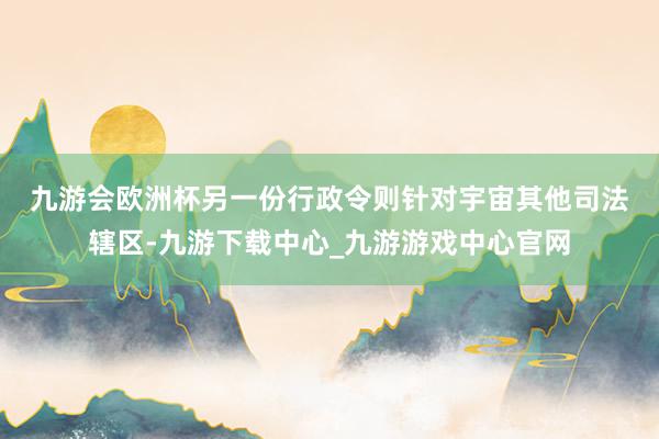九游会欧洲杯　　另一份行政令则针对宇宙其他司法辖区-九游下载中心_九游游戏中心官网