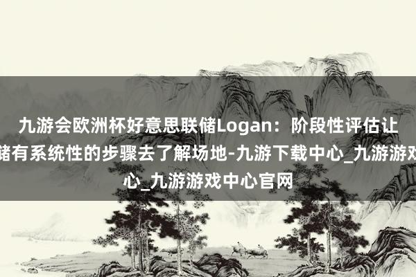 九游会欧洲杯好意思联储Logan：阶段性评估让好意思联储有系统性的步骤去了解场地-九游下载中心_九游游戏中心官网