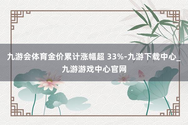 九游会体育金价累计涨幅超 33%-九游下载中心_九游游戏中心官网
