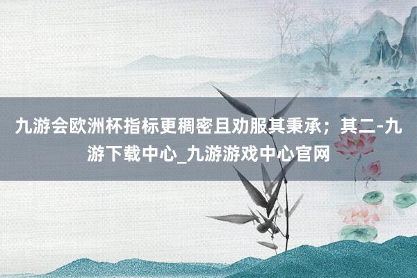九游会欧洲杯指标更稠密且劝服其秉承；其二-九游下载中心_九游游戏中心官网