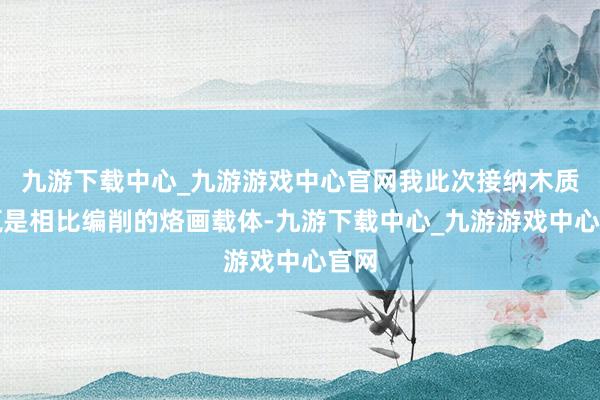 九游下载中心_九游游戏中心官网我此次接纳木质花瓶是相比编削的烙画载体-九游下载中心_九游游戏中心官网
