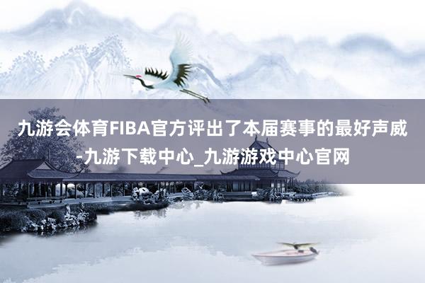 九游会体育FIBA官方评出了本届赛事的最好声威-九游下载中心_九游游戏中心官网