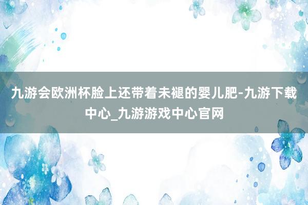 九游会欧洲杯脸上还带着未褪的婴儿肥-九游下载中心_九游游戏中心官网