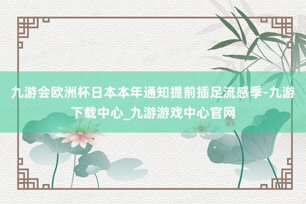 九游会欧洲杯日本本年通知提前插足流感季-九游下载中心_九游游戏中心官网