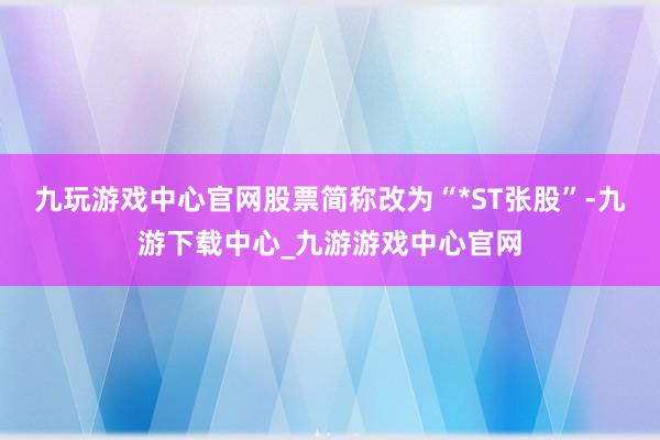 九玩游戏中心官网股票简称改为“*ST张股”-九游下载中心_九游游戏中心官网