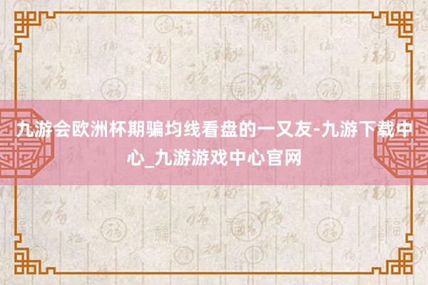九游会欧洲杯期骗均线看盘的一又友-九游下载中心_九游游戏中心官网
