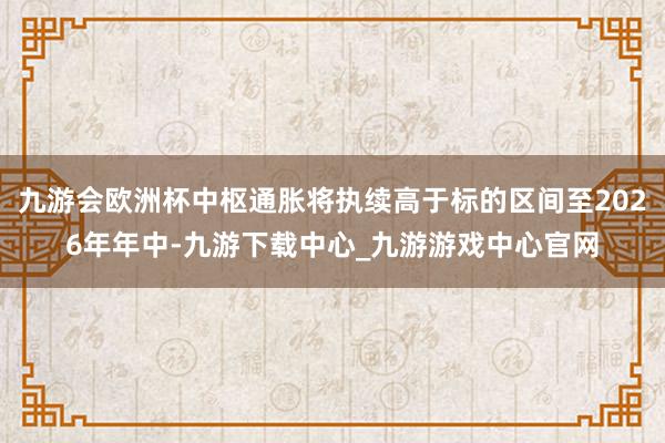 九游会欧洲杯中枢通胀将执续高于标的区间至2026年年中-九游下载中心_九游游戏中心官网