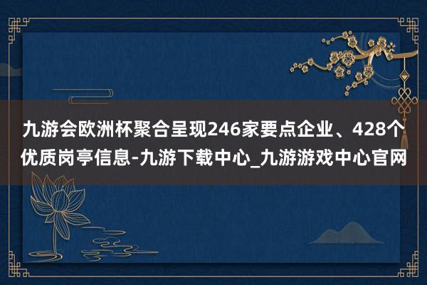 九游会欧洲杯聚合呈现246家要点企业、428个优质岗亭信息-九游下载中心_九游游戏中心官网