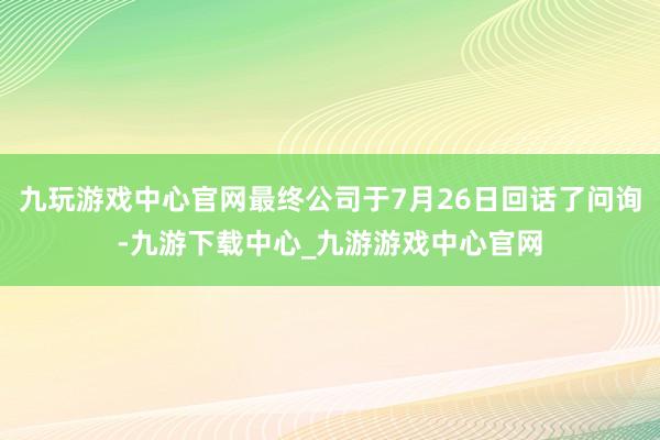 九玩游戏中心官网最终公司于7月26日回话了问询-九游下载中心_九游游戏中心官网