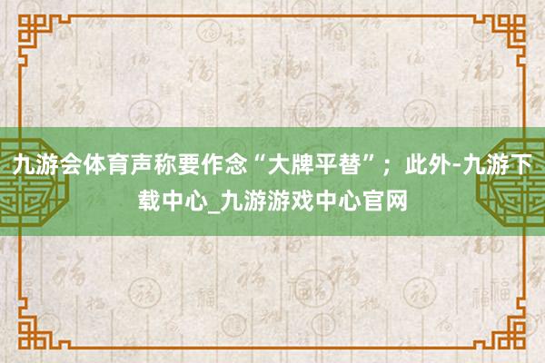 九游会体育声称要作念“大牌平替”；此外-九游下载中心_九游游戏中心官网