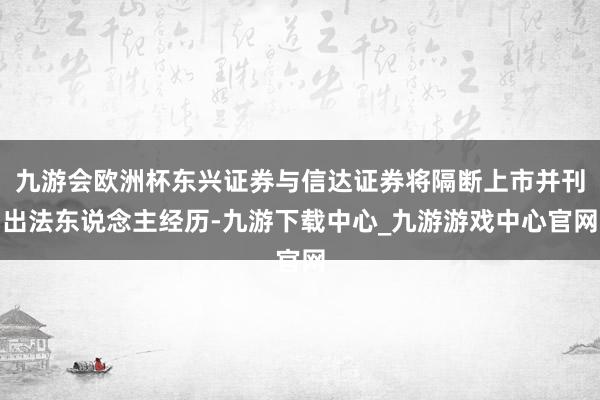 九游会欧洲杯东兴证券与信达证券将隔断上市并刊出法东说念主经历-九游下载中心_九游游戏中心官网