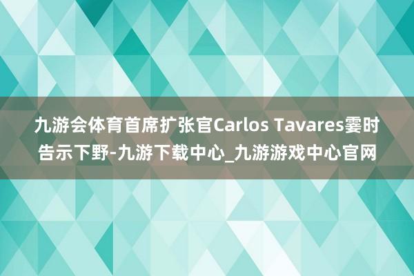 九游会体育首席扩张官Carlos Tavares霎时告示下野-九游下载中心_九游游戏中心官网