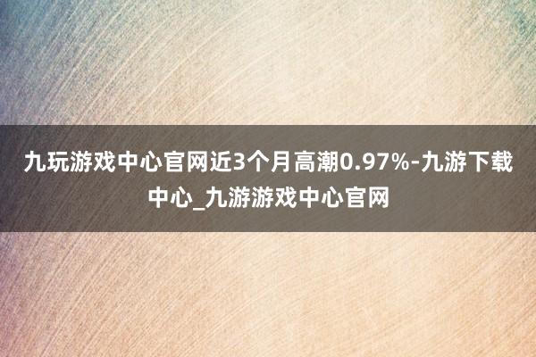 九玩游戏中心官网近3个月高潮0.97%-九游下载中心_九游游戏中心官网