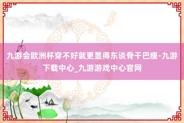 九游会欧洲杯穿不好就更显得东谈骨干巴瘦-九游下载中心_九游游戏中心官网