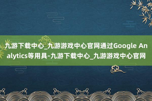 九游下载中心_九游游戏中心官网通过Google Analytics等用具-九游下载中心_九游游戏中心官网