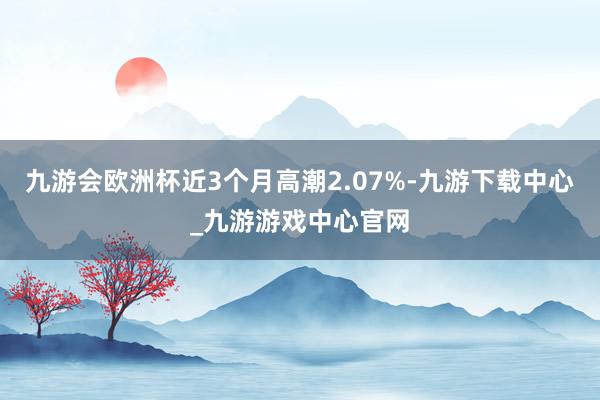 九游会欧洲杯近3个月高潮2.07%-九游下载中心_九游游戏中心官网