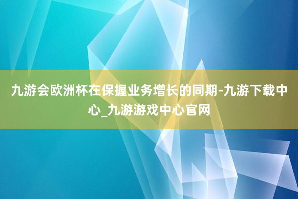 九游会欧洲杯在保握业务增长的同期-九游下载中心_九游游戏中心官网
