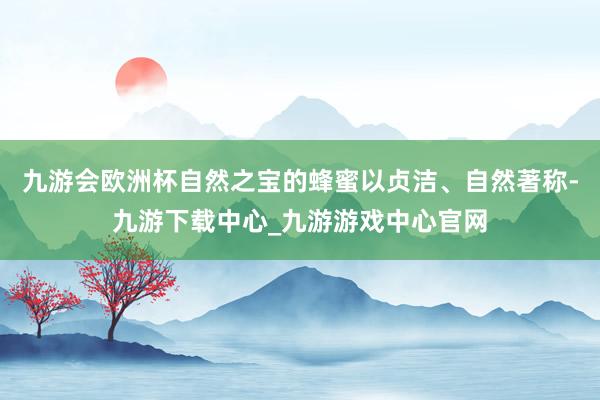 九游会欧洲杯自然之宝的蜂蜜以贞洁、自然著称-九游下载中心_九游游戏中心官网