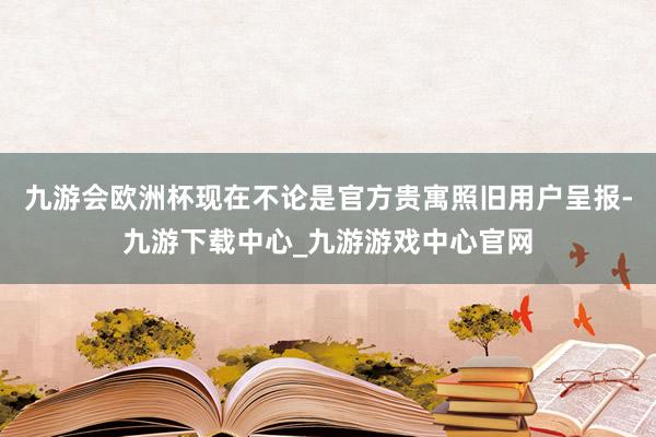 九游会欧洲杯现在不论是官方贵寓照旧用户呈报-九游下载中心_九游游戏中心官网