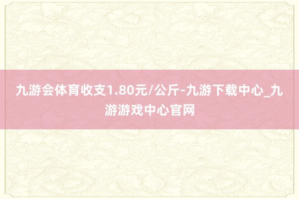 九游会体育收支1.80元/公斤-九游下载中心_九游游戏中心官网