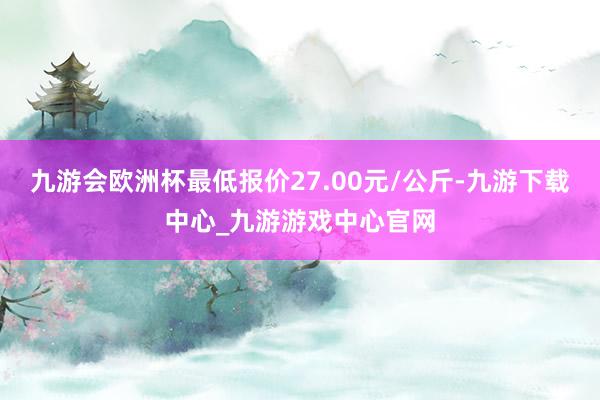 九游会欧洲杯最低报价27.00元/公斤-九游下载中心_九游游戏中心官网