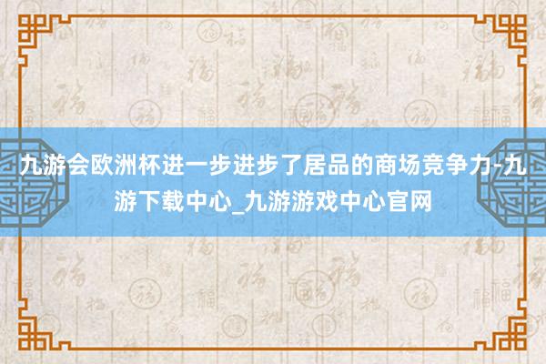 九游会欧洲杯进一步进步了居品的商场竞争力-九游下载中心_九游游戏中心官网