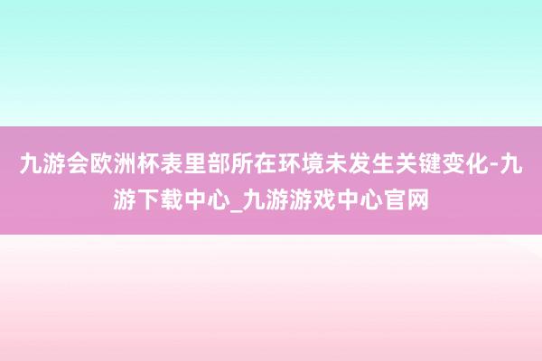 九游会欧洲杯表里部所在环境未发生关键变化-九游下载中心_九游游戏中心官网