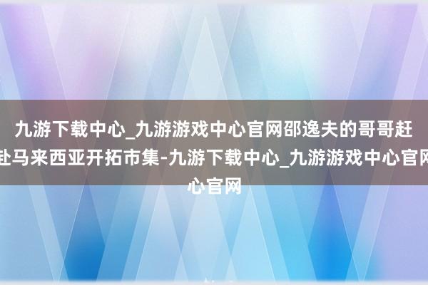 九游下载中心_九游游戏中心官网邵逸夫的哥哥赶赴马来西亚开拓市集-九游下载中心_九游游戏中心官网