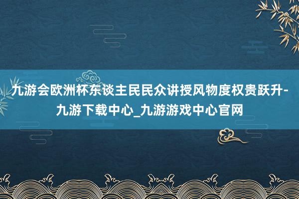 九游会欧洲杯东谈主民民众讲授风物度权贵跃升-九游下载中心_九游游戏中心官网