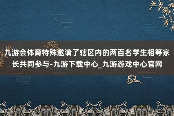 九游会体育特殊邀请了辖区内的两百名学生相等家长共同参与-九游下载中心_九游游戏中心官网
